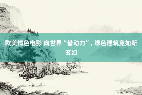 欧美情色电影 向世界“借动力”， 绿色建筑竟如斯玄幻
