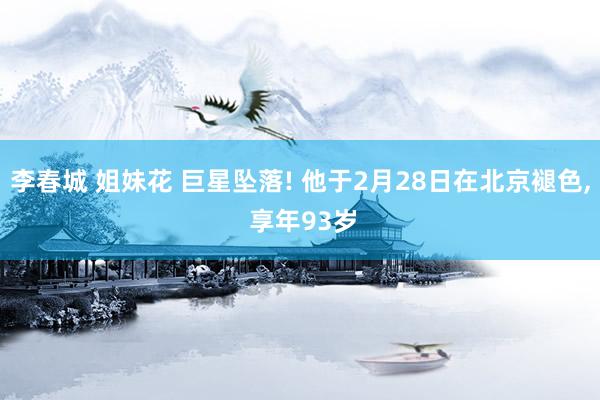 李春城 姐妹花 巨星坠落! 他于2月28日在北京褪色， 享年93岁