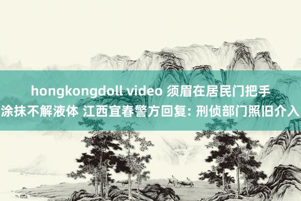 hongkongdoll video 须眉在居民门把手涂抹不解液体 江西宜春警方回复: 刑侦部门照旧介入