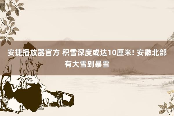 安捷播放器官方 积雪深度或达10厘米! 安徽北部有大雪到暴雪