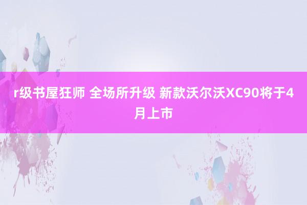 r级书屋狂师 全场所升级 新款沃尔沃XC90将于4月上市