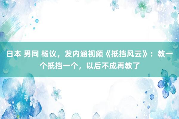 日本 男同 杨议，发内涵视频《抵挡风云》：教一个抵挡一个，以后不成再教了