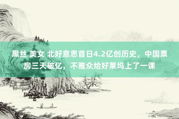 黑丝 美女 北好意思首日4.2亿创历史，中国票房三天破亿，不雅众给好莱坞上了一课