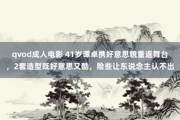 qvod成人电影 41岁谭卓携好意思貌重返舞台，2套造型既好意思又酷，险些让东说念主认不出