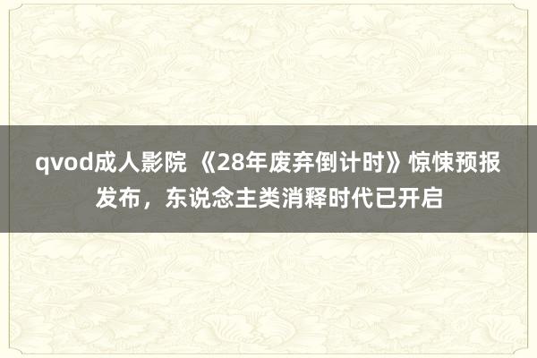 qvod成人影院 《28年废弃倒计时》惊悚预报发布，东说念主类消释时代已开启