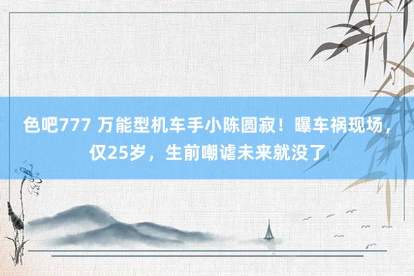 色吧777 万能型机车手小陈圆寂！曝车祸现场，仅25岁，生前嘲谑未来就没了