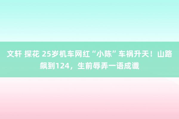 文轩 探花 25岁机车网红“小陈”车祸升天！山路飙到124，生前辱弄一语成谶