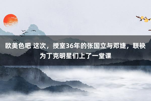 欧美色吧 这次，授室36年的张国立与邓婕，联袂为丁克明星们上了一堂课