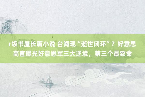 r级书屋长篇小说 台海现“逝世闭环”？好意思高官曝光好意思军三大逆境，第三个最致命