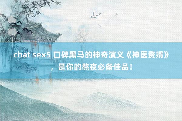 chat sex5 口碑黑马的神奇演义《神医赘婿》，是你的熬夜必备佳品！