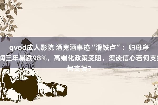 qvod成人影院 酒鬼酒事迹“滑铁卢”：归母净利润三年暴跌98%，高端化政策受阻，渠谈信心若何支援？