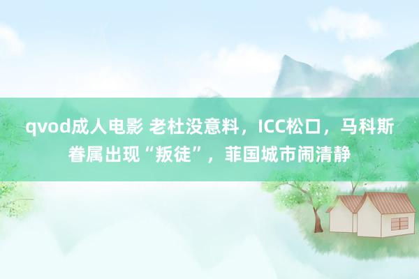 qvod成人电影 老杜没意料，ICC松口，马科斯眷属出现“叛徒”，菲国城市闹清静