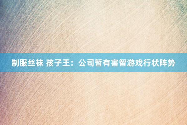 制服丝袜 孩子王：公司暂有害智游戏行状阵势