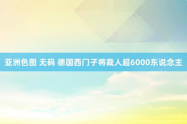 亚洲色图 无码 德国西门子将裁人超6000东说念主