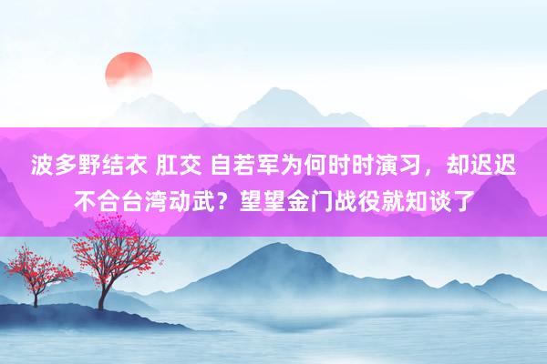 波多野结衣 肛交 自若军为何时时演习，却迟迟不合台湾动武？望望金门战役就知谈了