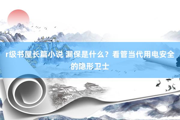 r级书屋长篇小说 漏保是什么？看管当代用电安全的隐形卫士