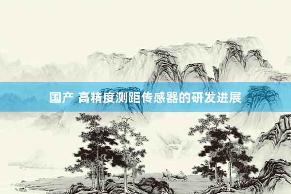 国产 高精度测距传感器的研发进展
