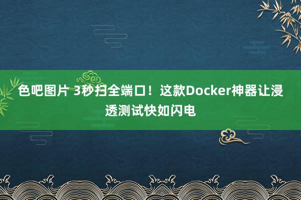 色吧图片 3秒扫全端口！这款Docker神器让浸透测试快如闪电
