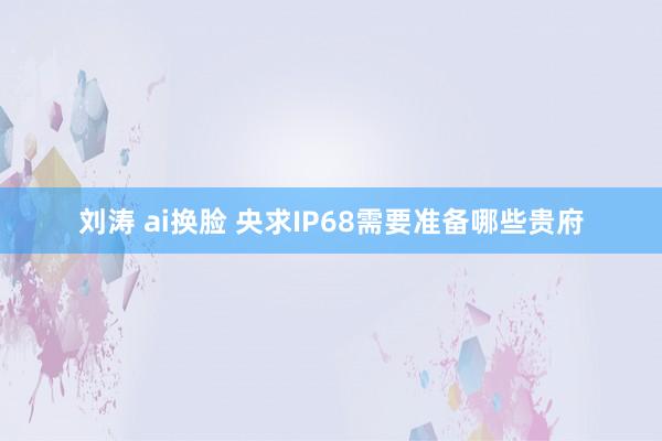 刘涛 ai换脸 央求IP68需要准备哪些贵府