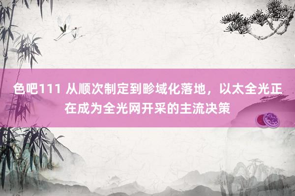 色吧111 从顺次制定到畛域化落地，以太全光正在成为全光网开采的主流决策
