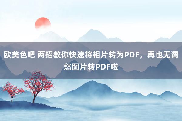 欧美色吧 两招教你快速将相片转为PDF，再也无谓愁图片转PDF啦