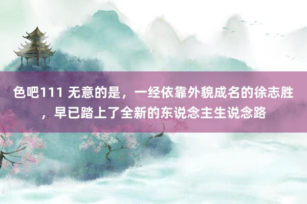 色吧111 无意的是，一经依靠外貌成名的徐志胜，早已踏上了全新的东说念主生说念路