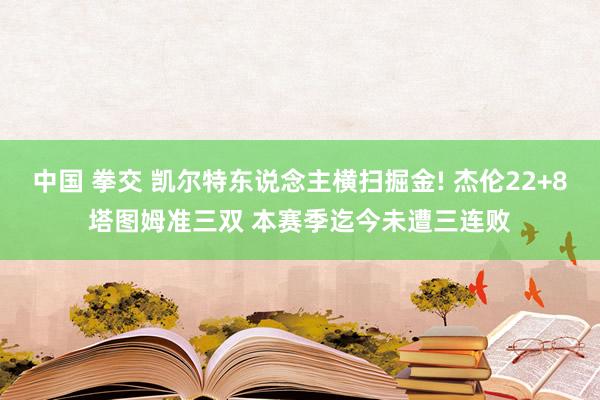 中国 拳交 凯尔特东说念主横扫掘金! 杰伦22+8塔图姆准三双 本赛季迄今未遭三连败