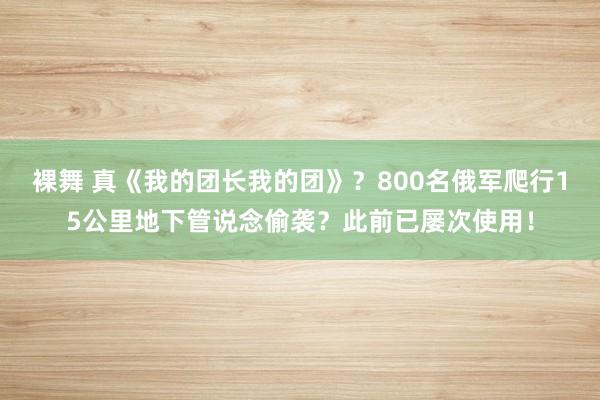 裸舞 真《我的团长我的团》？800名俄军爬行15公里地下管说念偷袭？此前已屡次使用！