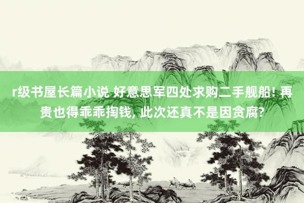 r级书屋长篇小说 好意思军四处求购二手舰船! 再贵也得乖乖掏钱， 此次还真不是因贪腐?