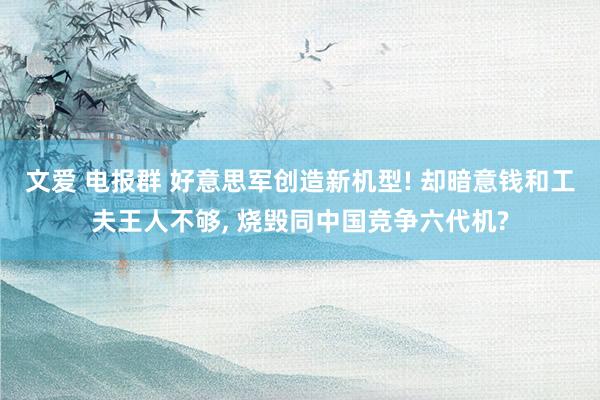 文爱 电报群 好意思军创造新机型! 却暗意钱和工夫王人不够， 烧毁同中国竞争六代机?