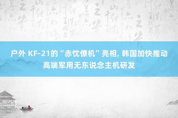 户外 KF-21的“赤忱僚机”亮相， 韩国加快推动高端军用无东说念主机研发