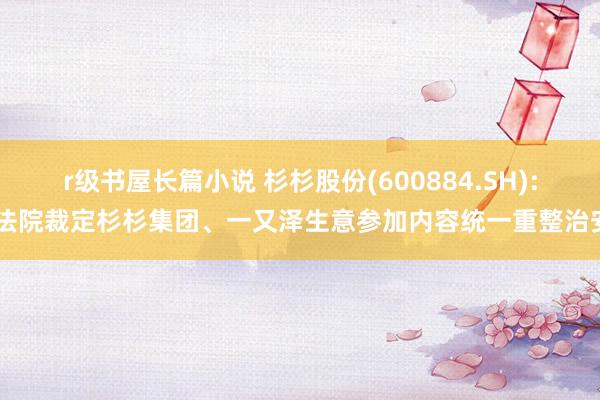 r级书屋长篇小说 杉杉股份(600884.SH): 法院裁定杉杉集团、一又泽生意参加内容统一重整治安