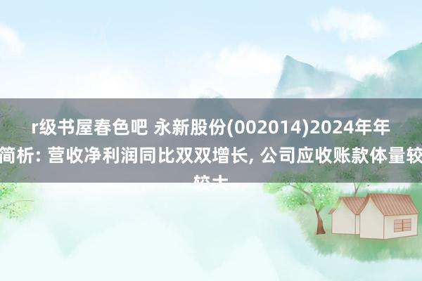 r级书屋春色吧 永新股份(002014)2024年年报简析: 营收净利润同比双双增长， 公司应收账款体量较大