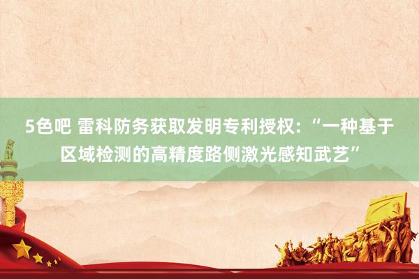 5色吧 雷科防务获取发明专利授权: “一种基于区域检测的高精度路侧激光感知武艺”
