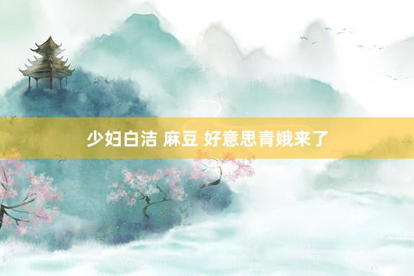 少妇白洁 麻豆 好意思青娥来了
