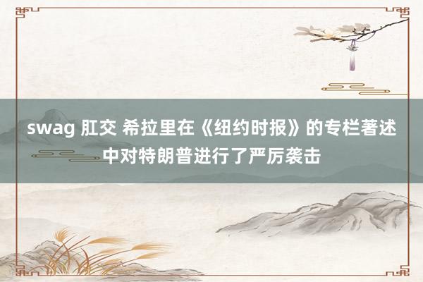 swag 肛交 希拉里在《纽约时报》的专栏著述中对特朗普进行了严厉袭击