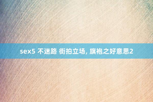 sex5 不迷路 街拍立场， 旗袍之好意思2