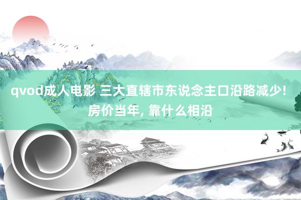 qvod成人电影 三大直辖市东说念主口沿路减少! 房价当年， 靠什么相沿