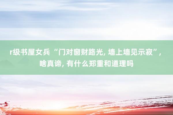 r级书屋女兵 “门对窗财路光， 墙上墙见示寂”， 啥真谛， 有什么郑重和道理吗