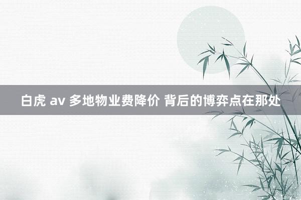 白虎 av 多地物业费降价 背后的博弈点在那处