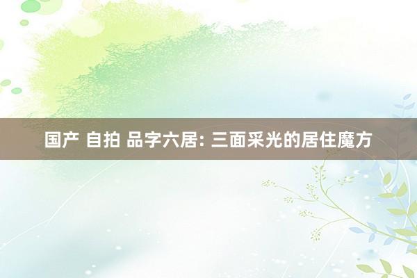 国产 自拍 品字六居: 三面采光的居住魔方
