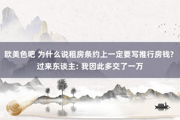 欧美色吧 为什么说租房条约上一定要写推行房钱? 过来东谈主: 我因此多交了一万