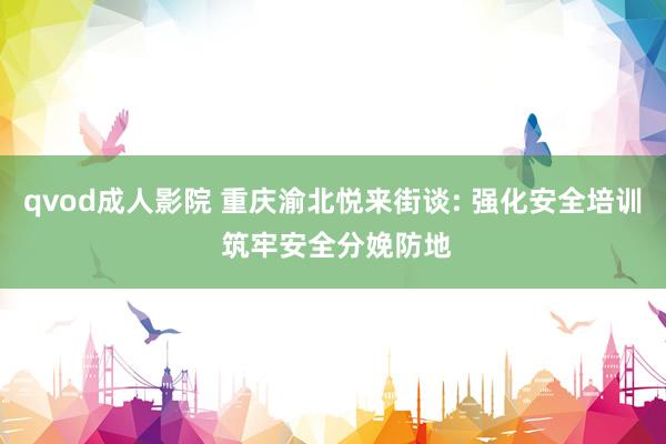 qvod成人影院 重庆渝北悦来街谈: 强化安全培训 筑牢安全分娩防地