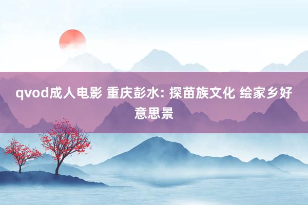 qvod成人电影 重庆彭水: 探苗族文化 绘家乡好意思景