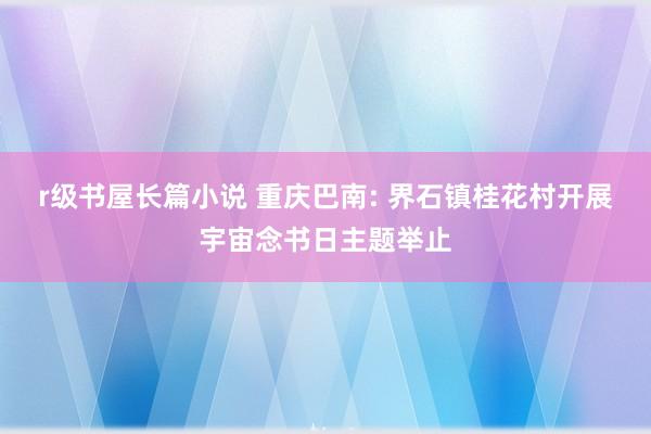 r级书屋长篇小说 重庆巴南: 界石镇桂花村开展宇宙念书日主题举止
