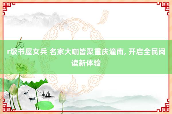 r级书屋女兵 名家大咖皆聚重庆潼南， 开启全民阅读新体验