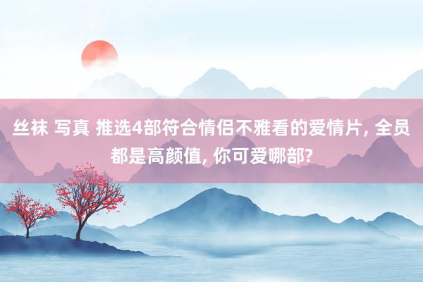 丝袜 写真 推选4部符合情侣不雅看的爱情片， 全员都是高颜值， 你可爱哪部?