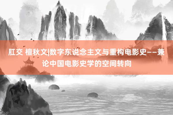 肛交 檀秋文|数字东说念主文与重构电影史——兼论中国电影史学的空间转向