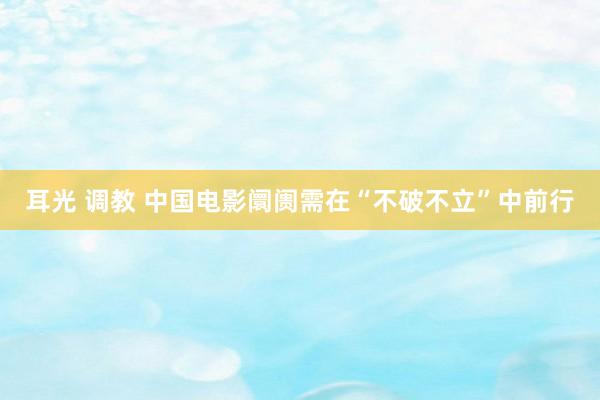 耳光 调教 中国电影阛阓需在“不破不立”中前行