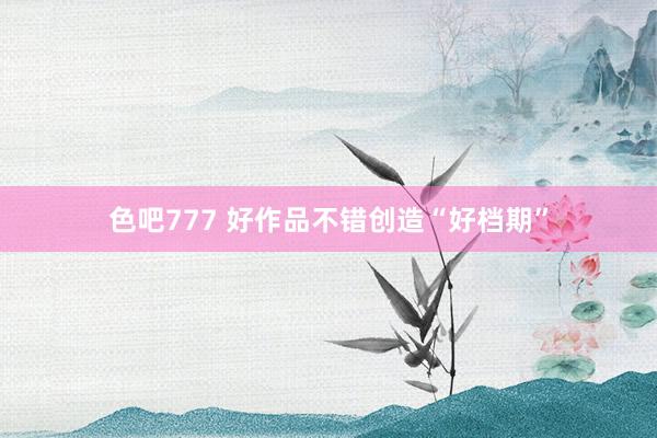 色吧777 好作品不错创造“好档期”